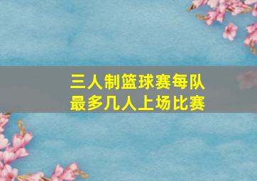 三人制篮球赛每队最多几人上场比赛