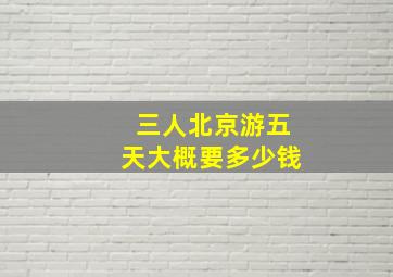 三人北京游五天大概要多少钱