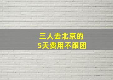 三人去北京的5天费用不跟团