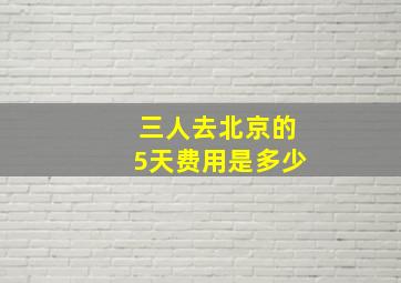 三人去北京的5天费用是多少