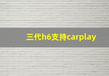 三代h6支持carplay