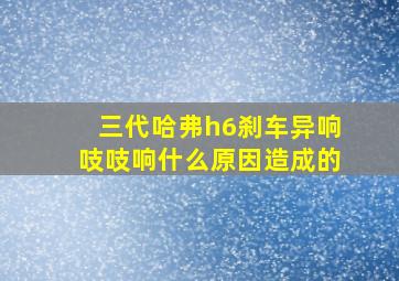 三代哈弗h6刹车异响吱吱响什么原因造成的