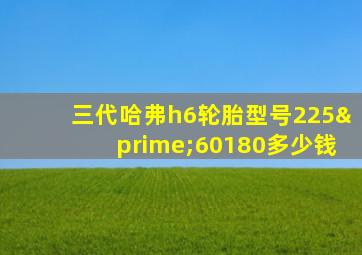 三代哈弗h6轮胎型号225′60180多少钱