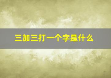 三加三打一个字是什么