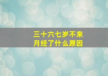 三十六七岁不来月经了什么原因