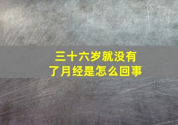 三十六岁就没有了月经是怎么回事