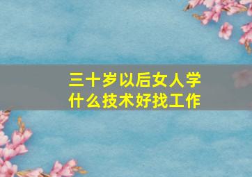 三十岁以后女人学什么技术好找工作