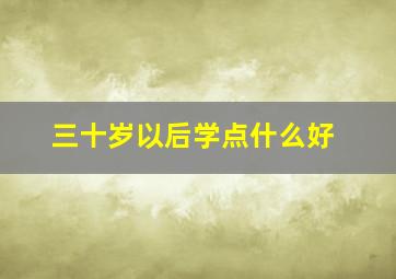 三十岁以后学点什么好