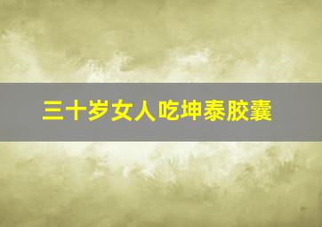 三十岁女人吃坤泰胶囊