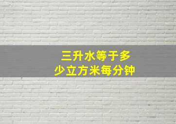 三升水等于多少立方米每分钟