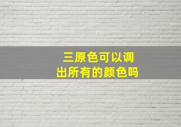 三原色可以调出所有的颜色吗