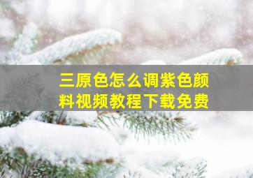 三原色怎么调紫色颜料视频教程下载免费