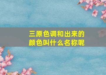 三原色调和出来的颜色叫什么名称呢