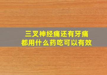 三叉神经痛还有牙痛都用什么药吃可以有效