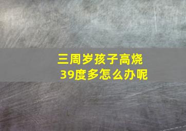 三周岁孩子高烧39度多怎么办呢