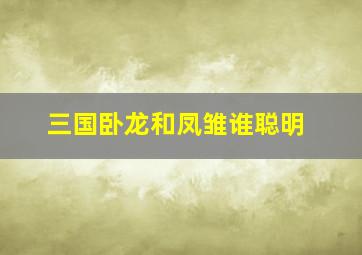 三国卧龙和凤雏谁聪明