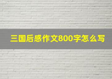 三国后感作文800字怎么写