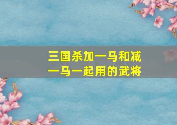 三国杀加一马和减一马一起用的武将