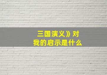 三国演义》对我的启示是什么