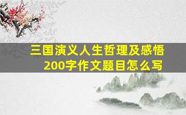 三国演义人生哲理及感悟200字作文题目怎么写