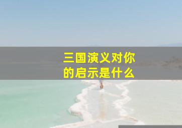 三国演义对你的启示是什么