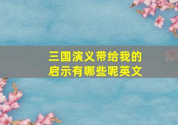 三国演义带给我的启示有哪些呢英文