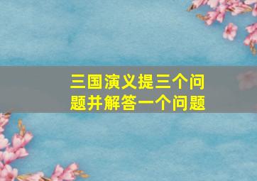 三国演义提三个问题并解答一个问题