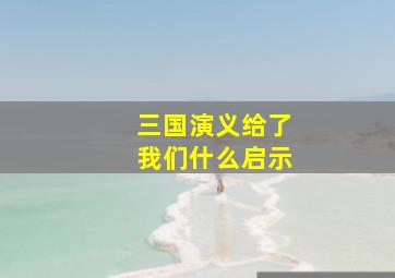 三国演义给了我们什么启示