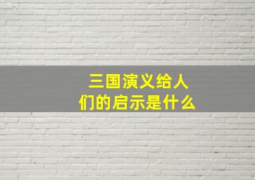 三国演义给人们的启示是什么