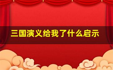 三国演义给我了什么启示