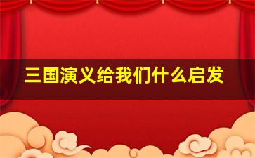 三国演义给我们什么启发