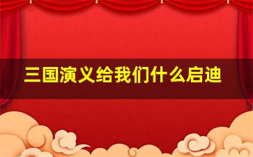 三国演义给我们什么启迪