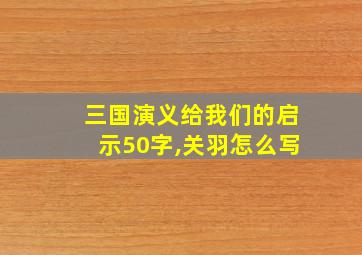 三国演义给我们的启示50字,关羽怎么写