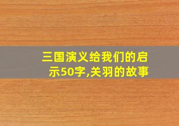 三国演义给我们的启示50字,关羽的故事