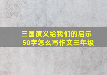 三国演义给我们的启示50字怎么写作文三年级