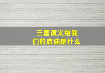 三国演义给我们的启迪是什么