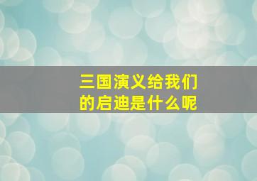 三国演义给我们的启迪是什么呢