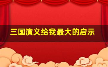 三国演义给我最大的启示