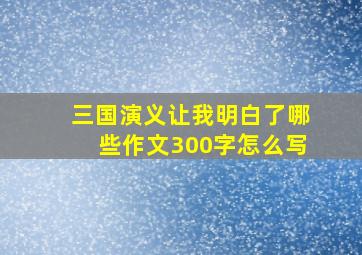 三国演义让我明白了哪些作文300字怎么写