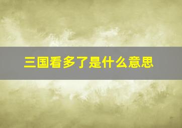 三国看多了是什么意思