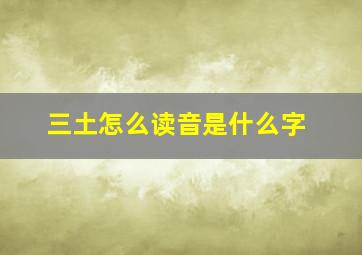 三土怎么读音是什么字