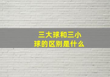 三大球和三小球的区别是什么