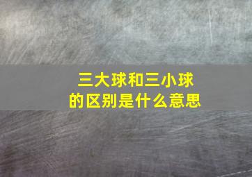 三大球和三小球的区别是什么意思