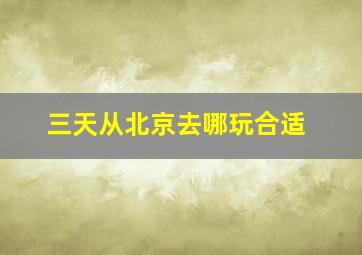 三天从北京去哪玩合适