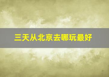 三天从北京去哪玩最好