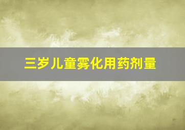 三岁儿童雾化用药剂量