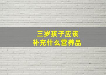 三岁孩子应该补充什么营养品