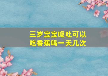 三岁宝宝呕吐可以吃香蕉吗一天几次