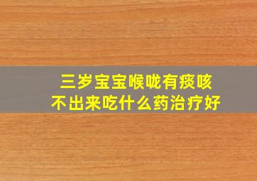 三岁宝宝喉咙有痰咳不出来吃什么药治疗好