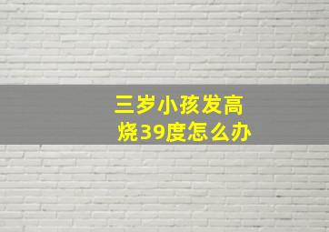 三岁小孩发高烧39度怎么办